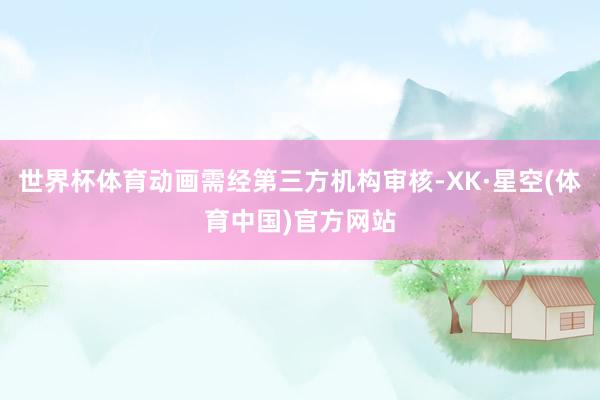 世界杯体育动画需经第三方机构审核-XK·星空(体育中国)官方网站