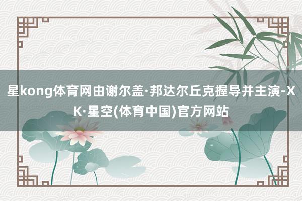 星kong体育网由谢尔盖·邦达尔丘克握导并主演-XK·星空(体育中国)官方网站