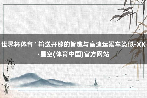 世界杯体育“输送开辟的旨趣与高速运梁车类似-XK·星空(体育中国)官方网站