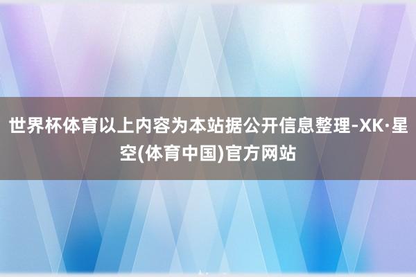 世界杯体育以上内容为本站据公开信息整理-XK·星空(体育中国)官方网站