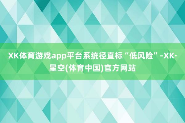 XK体育游戏app平台系统径直标“低风险”-XK·星空(体育中国)官方网站