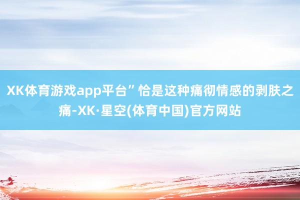 XK体育游戏app平台”恰是这种痛彻情感的剥肤之痛-XK·星空(体育中国)官方网站