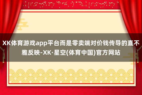XK体育游戏app平台而是零卖端对价钱传导的直不雅反映-XK·星空(体育中国)官方网站