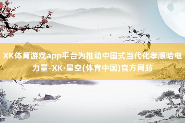 XK体育游戏app平台为推动中国式当代化孝顺哈电力量-XK·星空(体育中国)官方网站