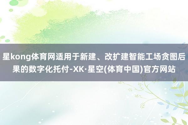星kong体育网适用于新建、改扩建智能工场贪图后果的数字化托付-XK·星空(体育中国)官方网站