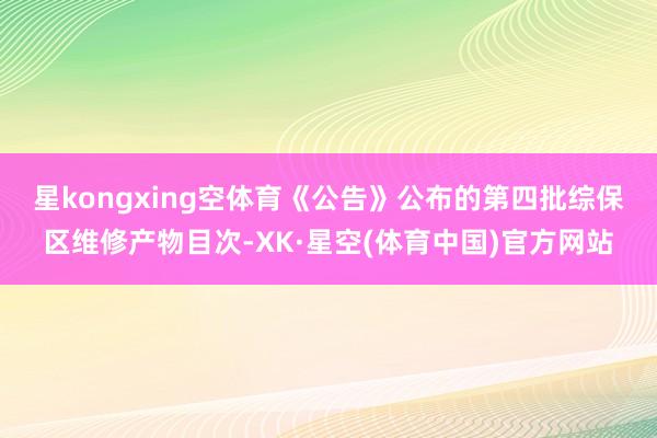 星kongxing空体育　　《公告》公布的第四批综保区维修产物目次-XK·星空(体育中国)官方网站