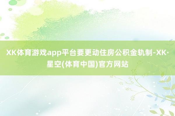 XK体育游戏app平台要更动住房公积金轨制-XK·星空(体育中国)官方网站