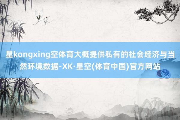 星kongxing空体育大概提供私有的社会经济与当然环境数据-XK·星空(体育中国)官方网站