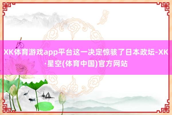 XK体育游戏app平台这一决定惊骇了日本政坛-XK·星空(体育中国)官方网站