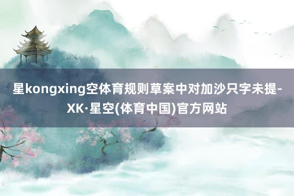 星kongxing空体育规则草案中对加沙只字未提-XK·星空(体育中国)官方网站