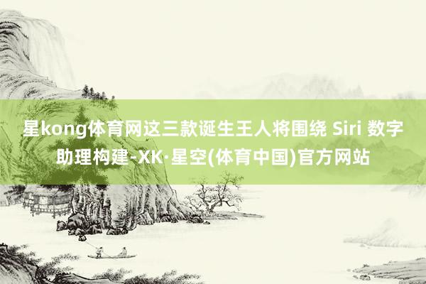 星kong体育网这三款诞生王人将围绕 Siri 数字助理构建-XK·星空(体育中国)官方网站