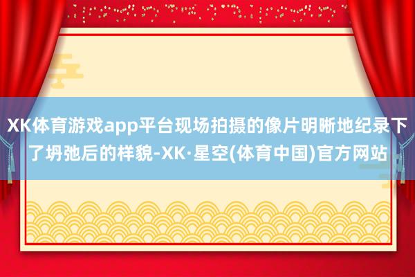 XK体育游戏app平台现场拍摄的像片明晰地纪录下了坍弛后的样貌-XK·星空(体育中国)官方网站