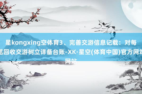 星kongxing空体育3、完善交游信息记载：对每笔回收交游树立详备台账-XK·星空(体育中国)官方网站